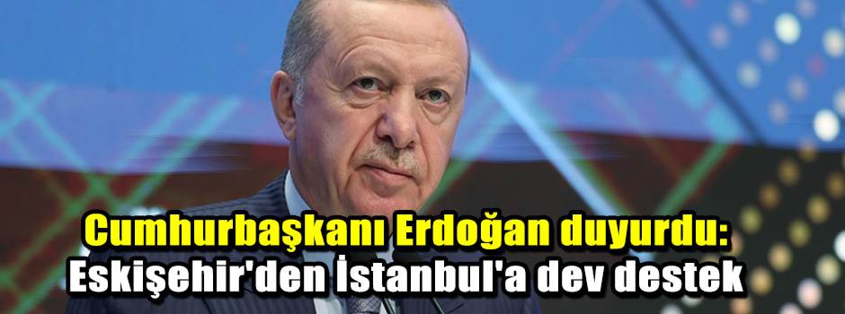 Cumhurbaşkanı Erdoğan duyurdu: Eskişehir'den İstanbul'a dev destek