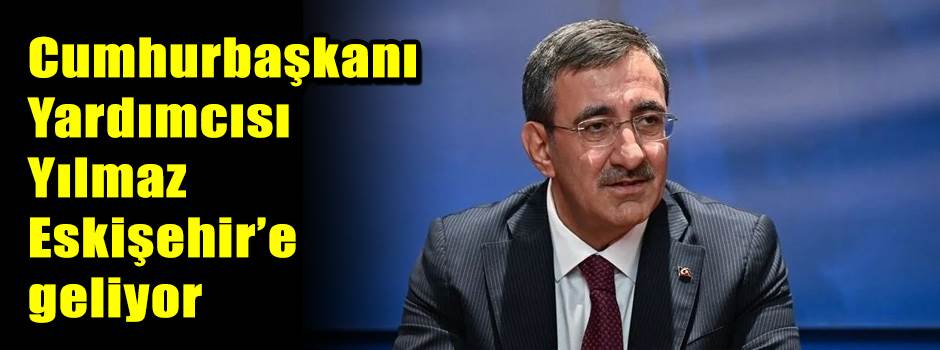 Cumhurbaşkanı Yardımcısı Yılmaz Eskişehir’e geliyor