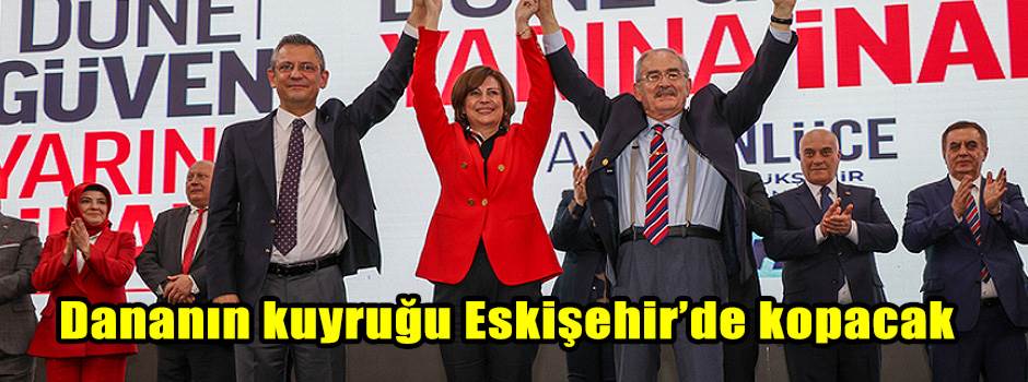 Dananın kuyruğu Eskişehir’de kopacak