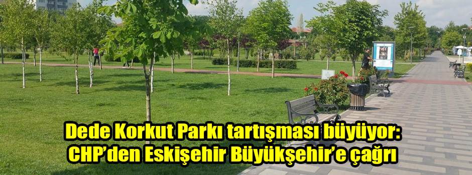 Dede Korkut Parkı tartışması büyüyor: CHP’den Eskişehir Büyükşehir’e çağrı
