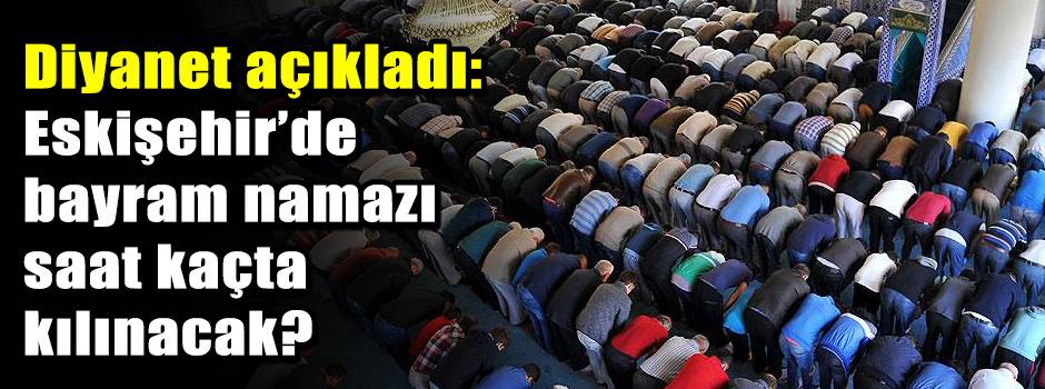 Diyanet açıkladı: Eskişehir’de bayram namazı saat kaçta kılınacak?