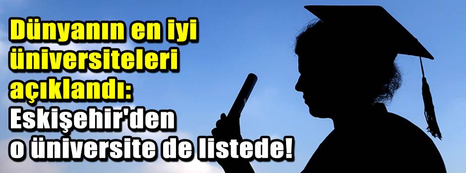 Dünyanın en iyi üniversiteleri açıklandı: Eskişehir'den o üniversite de listede!