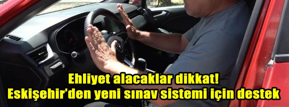Ehliyet alacaklar dikkat! Eskişehir’den yeni sınav sistemi için destek