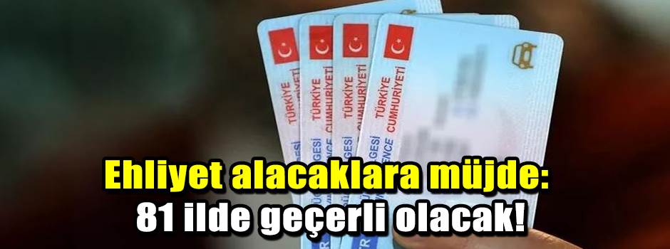 Ehliyet alacaklara müjde: 81 ilde geçerli olacak!