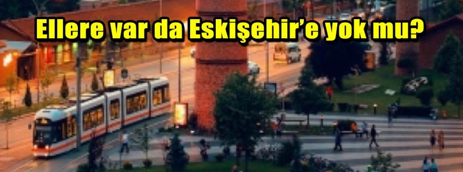 Ellere var da Eskişehir’e yok mu?