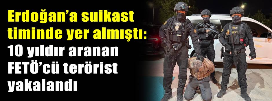 Erdoğan’a suikast timinde yer almıştı: 10 yıldır aranan FETÖ’cü terörist yakalandı