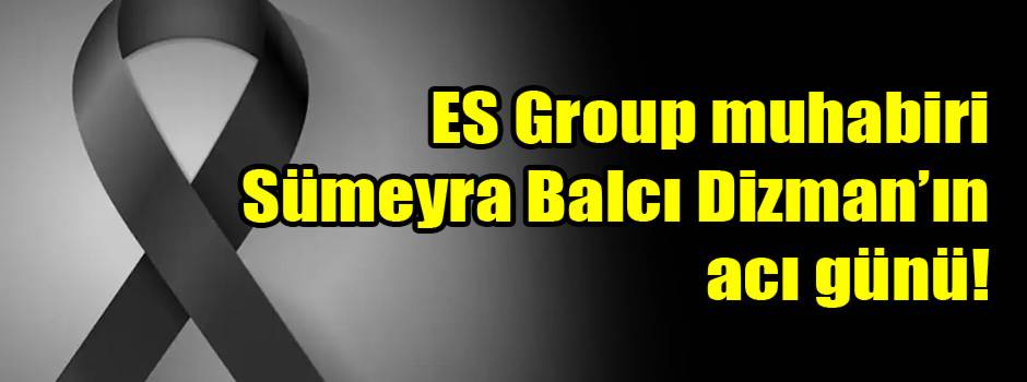 ES Group muhabiri Sümeyra Balcı Dizman’ın acı günü!
