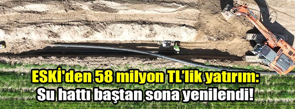 ESKİ'den 58 milyon TL’lik yatırım: Su hattı baştan sona yenilendi!