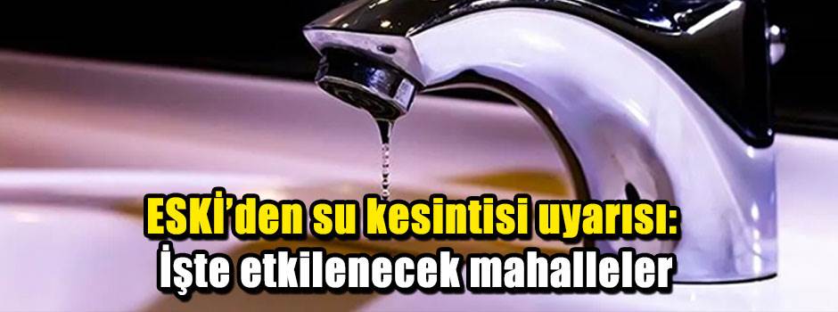 ESKİ’den su kesintisi uyarısı: İşte etkilenecek mahalleler