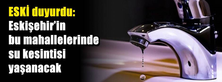 ESKİ duyurdu: Eskişehir'in bu mahallelerinde su kesintisi yaşanacak