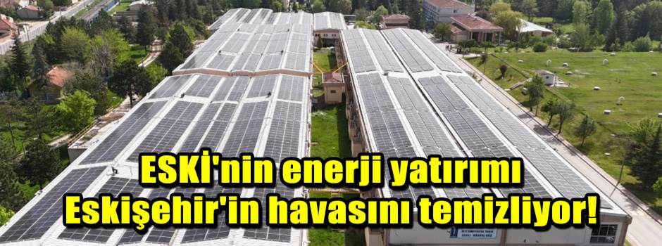 ESKİ'nin enerji yatırımı Eskişehir'in havasını temizliyor!