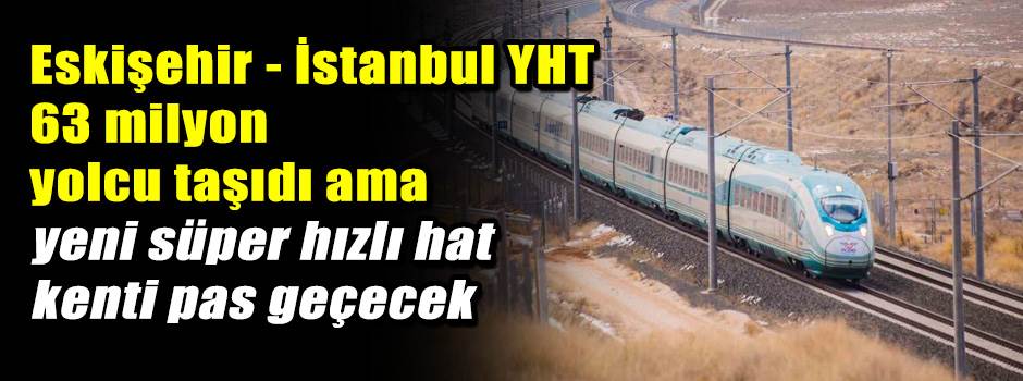 Eskişehir - İstanbul YHT 63 milyon yolcu taşıdı ama yeni süper hızlı hat kenti pas geçecek
