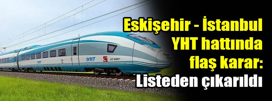 Eskişehir - İstanbul YHT hattında flaş karar: Listeden çıkarıldı