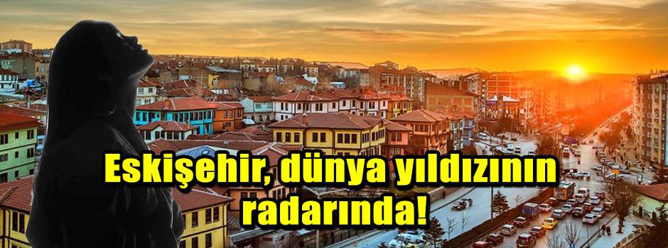 Eskişehir, dünya yıldızının radarında!