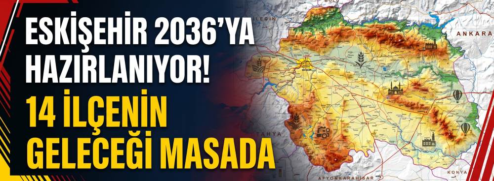 Eskişehir 2036’ya hazırlanıyor: 14 ilçenin geleceği masada!
