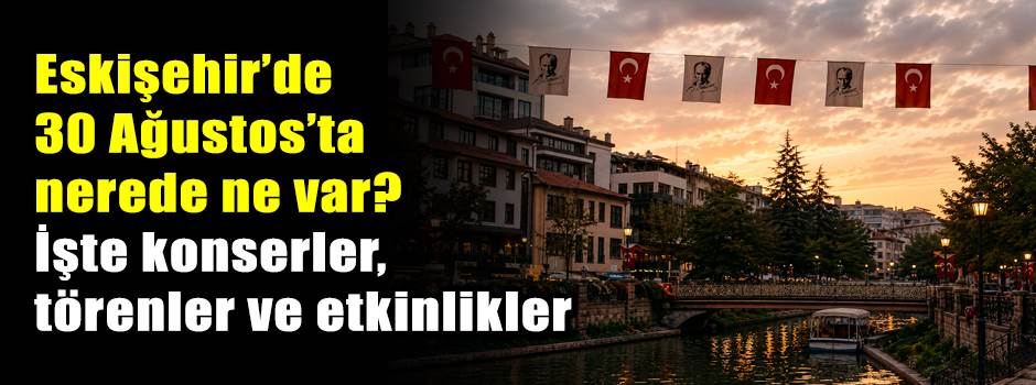 ESKİŞEHİR 30 AĞUSTOS PROGRAMI: Konserler, tören saatleri, kapalı yol ve değişen otobüsler