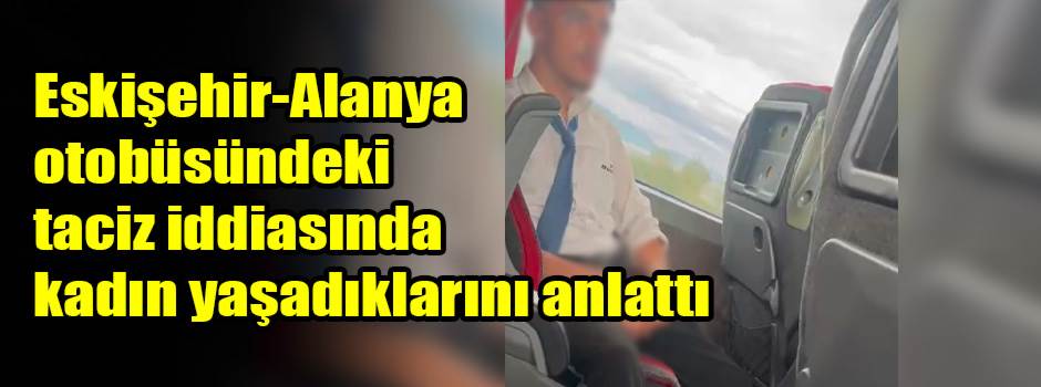 Eskişehir-Alanya otobüsündeki taciz iddiasında kadın yaşadıklarını anlattı