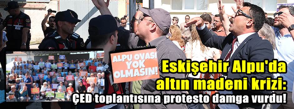 Eskişehir Alpu'da altın madeni krizi: ÇED toplantısına protesto damga vurdu!