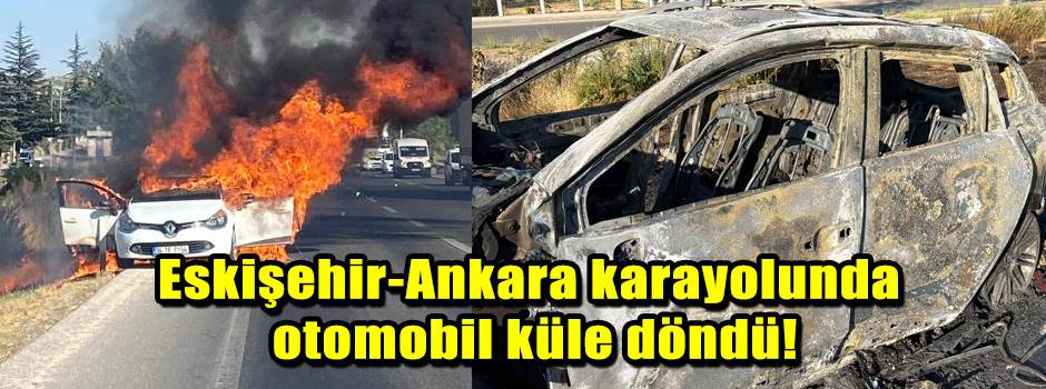 Eskişehir-Ankara karayolunda otomobil küle döndü!