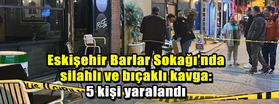Eskişehir Barlar Sokağı’nda silahlı ve bıçaklı kavga: 5 kişi yaralandı
