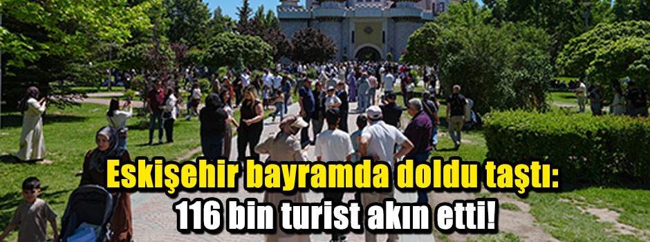 Eskişehir bayramda doldu taştı: 116 bin turist akın etti!