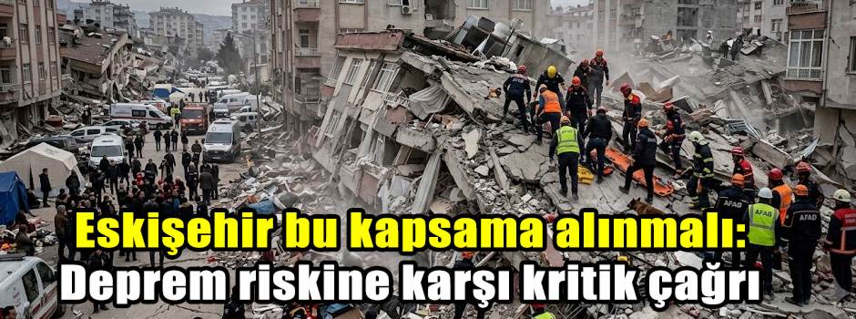 Eskişehir bu kapsama alınmalı: Deprem riskine karşı kritik çağrı