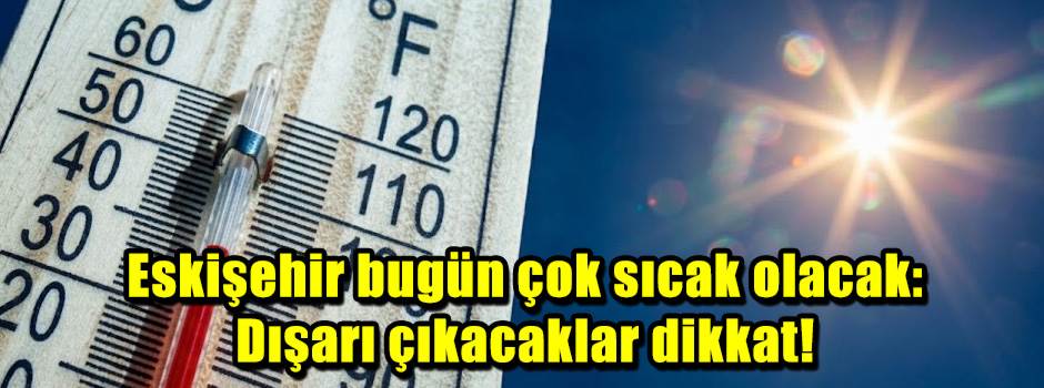 Eskişehir bugün çok sıcak olacak: Dışarı çıkacaklar dikkat!