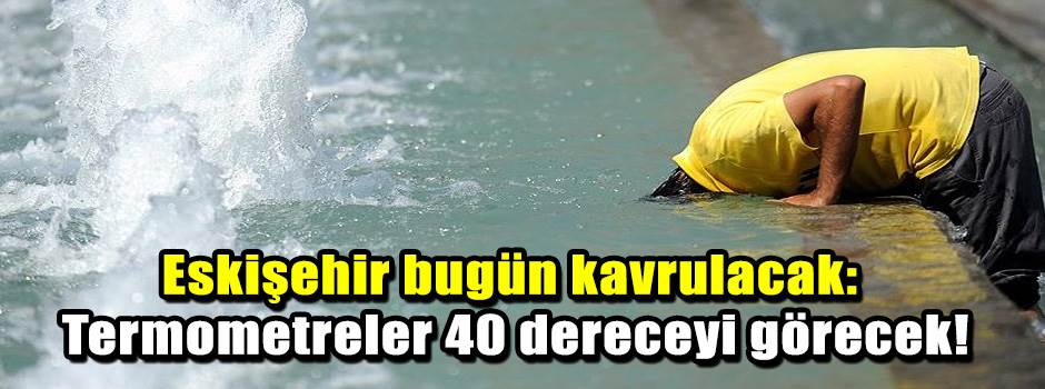 Eskişehir bugün kavrulacak: Termometreler 40 dereceyi görecek!