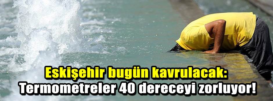 Eskişehir bugün kavrulacak: Termometreler 40 dereceyi zorluyor!