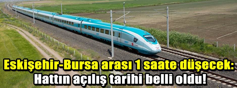 Eskişehir-Bursa arası 1 saate düşecek: Hattın açılış tarihi belli oldu!