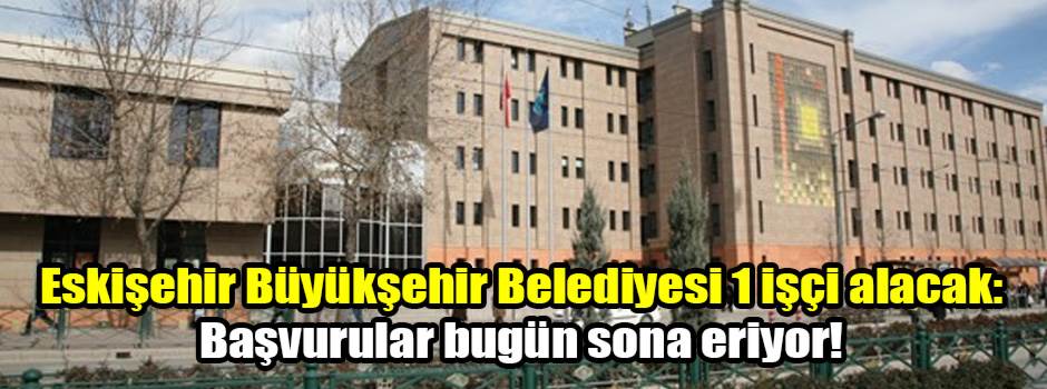 Eskişehir Büyükşehir Belediyesi 1 işçi alacak: Başvurular bugün sona eriyor!
