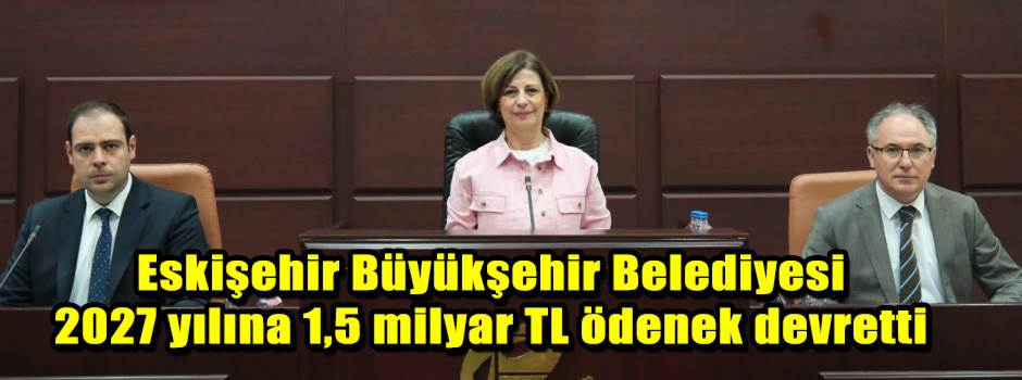 Eskişehir Büyükşehir Belediyesi 2027 yılına 1,5 milyar TL ödenek devretti