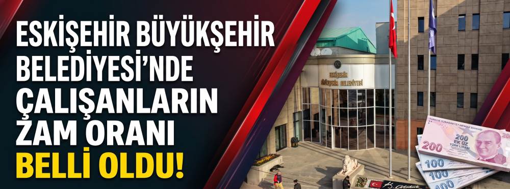 Eskişehir Büyükşehir Belediyesi'nde çalışanların zam oranı belli oldu