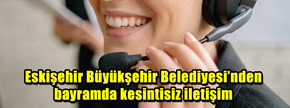 Eskişehir Büyükşehir Belediyesi’nden bayramda kesintisiz iletişim