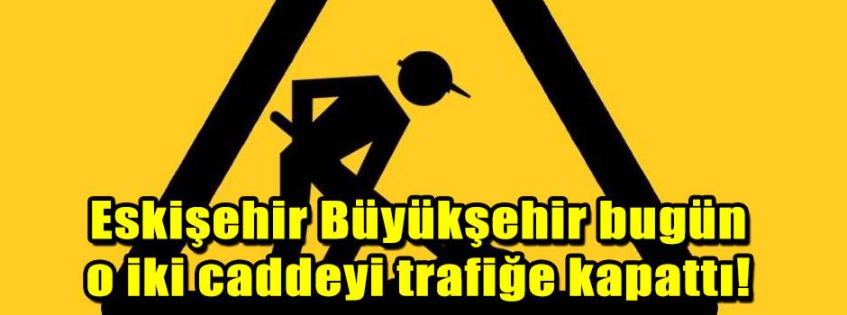 Eskişehir Büyükşehir bugün o iki caddeyi trafiğe kapattı!