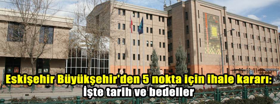 Eskişehir Büyükşehir'den 5 nokta için ihale kararı: İşte tarih ve bedeller