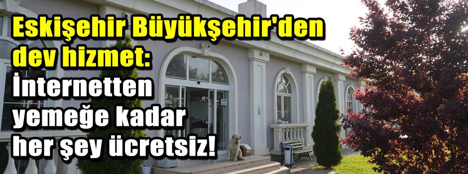 Eskişehir Büyükşehir'den dev hizmet: İnternetten yemeğe kadar her şey ücretsiz!
