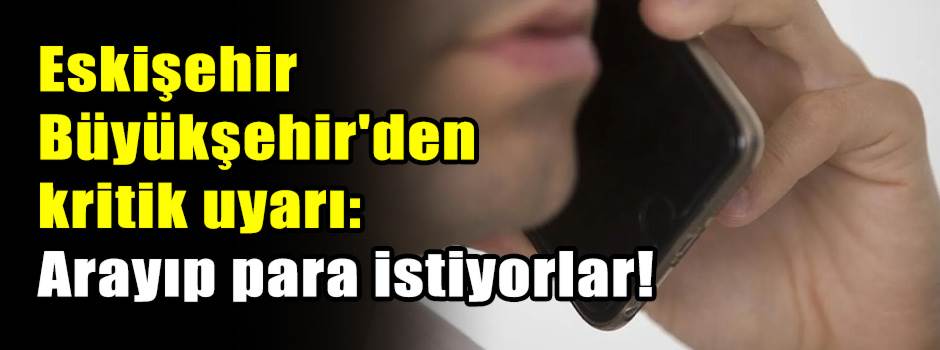 Eskişehir Büyükşehir'den kritik uyarı: Arayıp para istiyorlar!