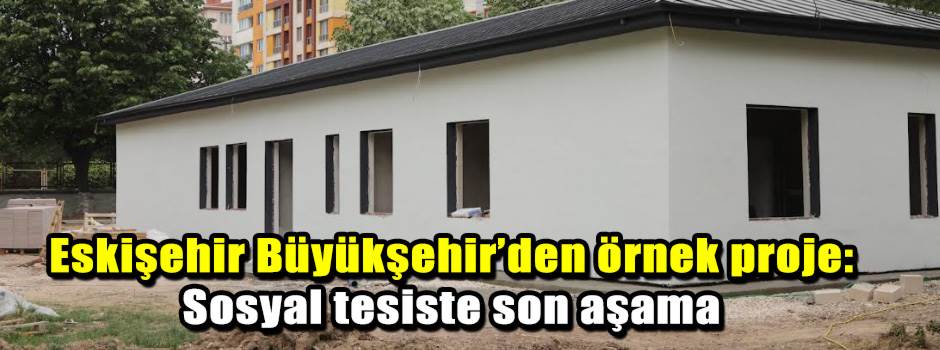 Eskişehir Büyükşehir’den örnek proje: Sosyal tesiste son aşama