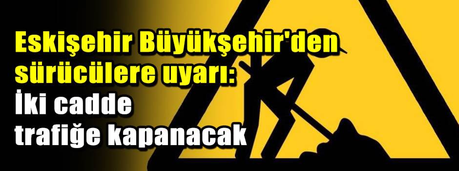 Eskişehir Büyükşehir'den sürücülere uyarı: İki cadde trafiğe kapanacak