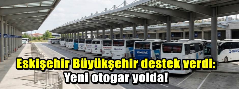 Eskişehir Büyükşehir destek verdi: Yeni otogar yolda!