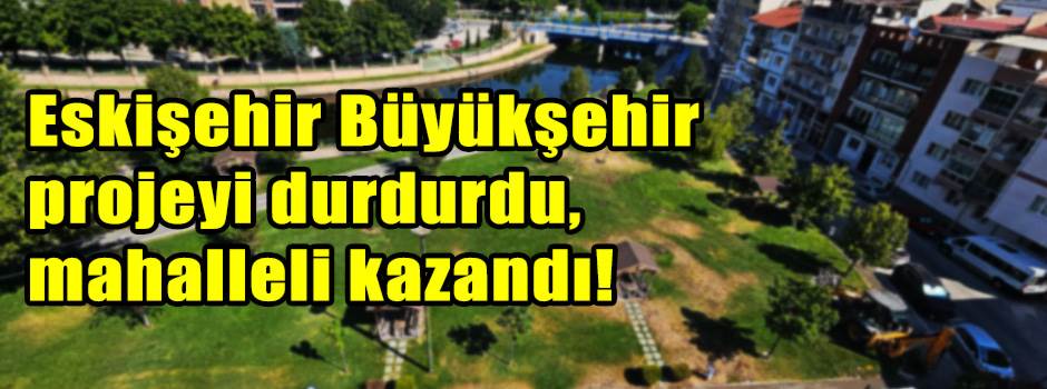 Eskişehir Büyükşehir projeyi durdurdu, mahalleli kazandı!