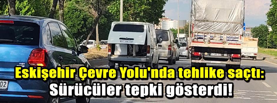 Eskişehir Çevre Yolu'nda tehlike saçtı: Sürücüler tepki gösterdi!