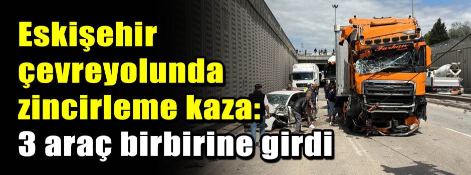 Eskişehir çevre yolunda zincirleme kaza: 3 araç birbirine girdi