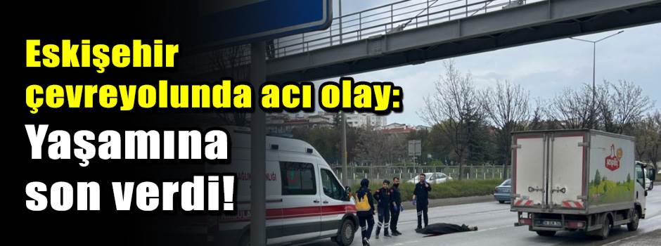 Eskişehir çevreyolunda acı olay: Yaşamına son…
