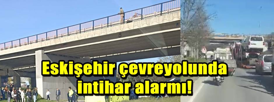 Eskişehir çevreyolunda intihar alarmı!