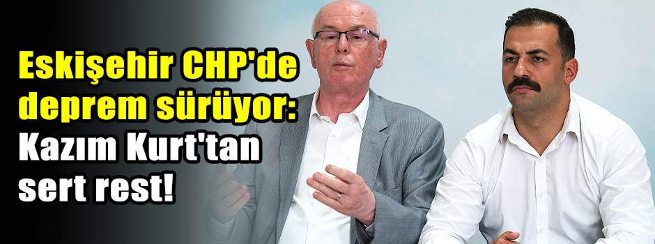 Eskişehir CHP'de deprem sürüyor: Kazım Kurt'tan sert rest!