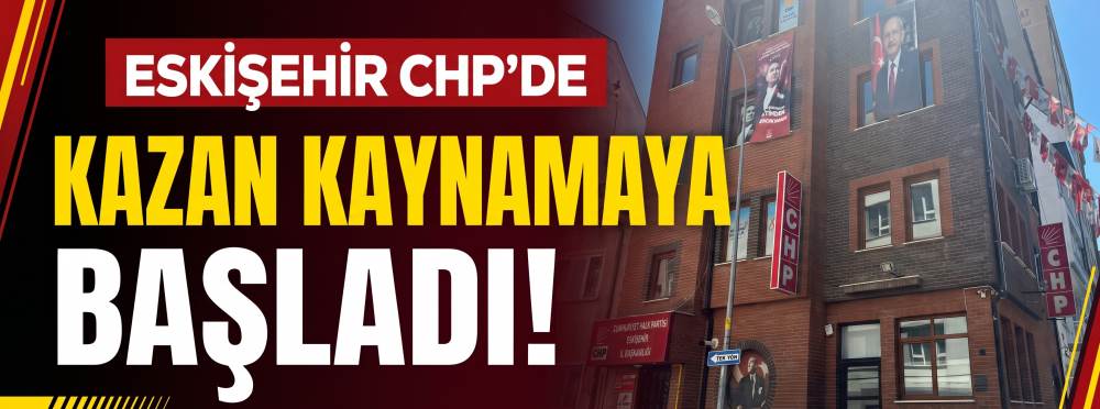 Eskişehir CHP’de kazan kaynamaya başladı!