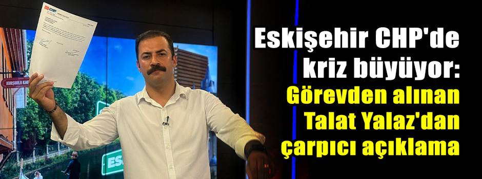 Eskişehir CHP'de kriz büyüyor: Görevden alınan Talat Yalaz'dan çarpıcı açıklama