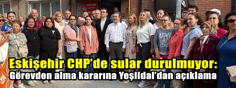 Eskişehir CHP’de sular durulmuyor: Görevden alma kararına Yeşildal’dan açıklama